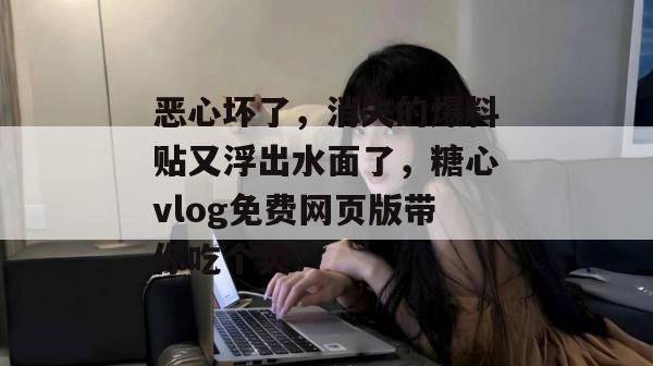 恶心坏了,消失的爆料贴又浮出水面了,糖心vlog免费网页版带你吃个爽! 恶心坏了,消失的爆料贴又浮出水面了,糖心vlog免费网页版带你吃个爽!