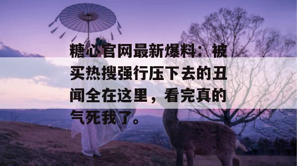 糖心官网最新爆料：被买热搜强行压下去的丑闻全在这里，看完真的气死我了。